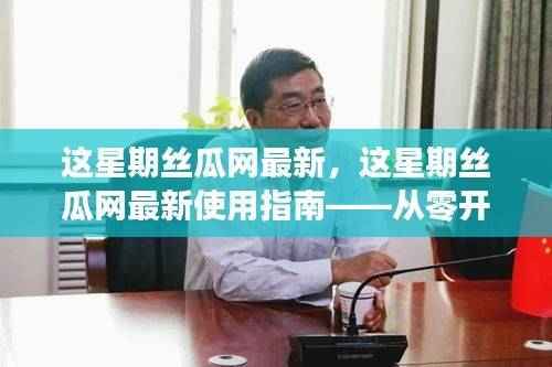 这星期丝瓜网最新操作指南,从零开始学习丝瓜网使用技巧与最新动态