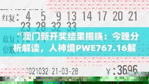 “澳门新开奖结果揭晓：今晚分析解读，人神境PWE767.16解析”