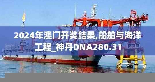2024年澳门开奖结果,船舶与海洋工程_神丹DNA280.31
