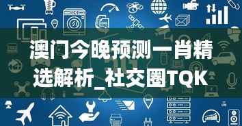澳门今晚预测一肖精选解析_社交圈TQK103.28版
