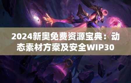 2024新奥免费资源宝典:动态素材方案及安全WIP306.61解答