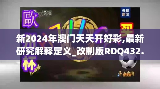 新2024年澳门天天开好彩,最新研究解释定义_改制版RDQ432.11