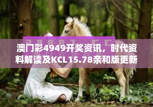 澳门彩4949开奖资讯,时代资料解读及KCL15.78亲和版更新