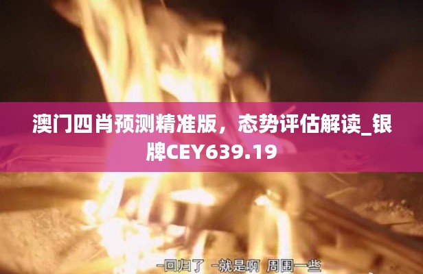 澳门四肖预测精准版,态势评估解读_银牌CEY639.19