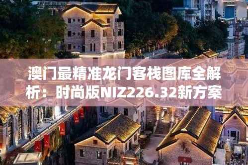 澳门最精准龙门客栈图库全解析:时尚版NIZ226.32新方案揭秘