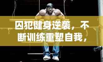 囚犯健身逆袭,不断训练重塑自我,超越自我极限
