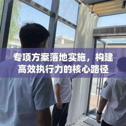 专项方案落地实施,构建高效执行力的核心路径
