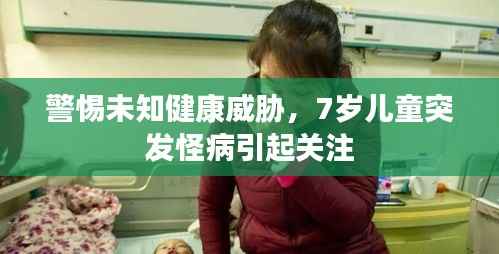 警惕未知健康威胁,7岁儿童突发怪病引起关注