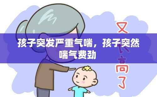 孩子突发严重气喘,孩子突然喘气费劲