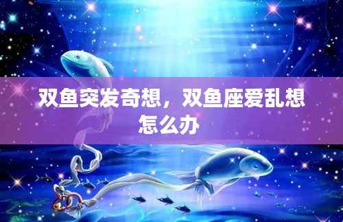 双鱼突发奇想,双鱼座爱乱想怎么办