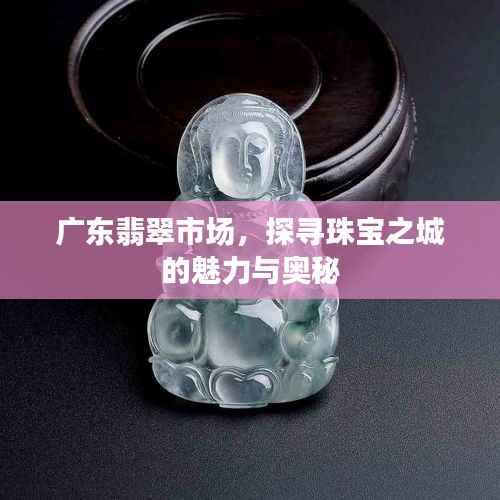 广东翡翠市场,探寻珠宝之城的魅力与奥秘