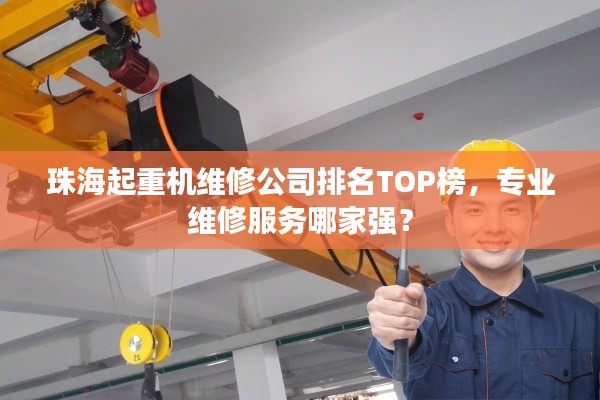 珠海起重机维修公司排名TOP榜,专业维修服务哪家强?