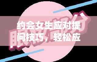 约会女生应对提问技巧,轻松应对,展现魅力风采!