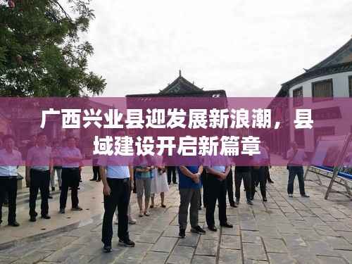 广西兴业县迎发展新浪潮,县域建设开启新篇章