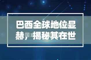 巴西全球地位显赫,揭秘其在世界舞台上的排名与影响力