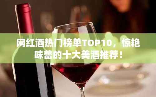网红酒热门榜单TOP10,惊艳味蕾的十大美酒推荐!