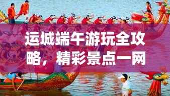 运城端午游玩全攻略,精彩景点一网打尽!