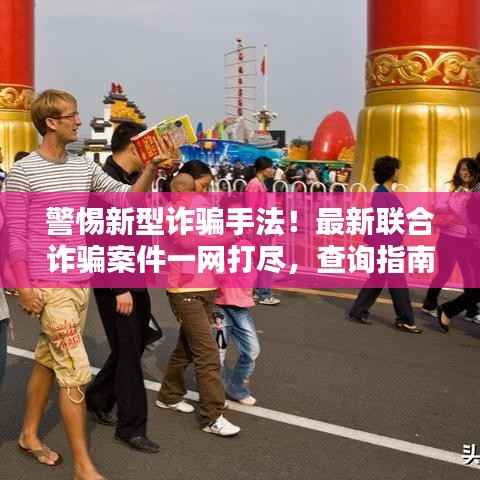 警惕新型诈骗手法!最新联合诈骗案件一网打尽,查询指南助你防范风险