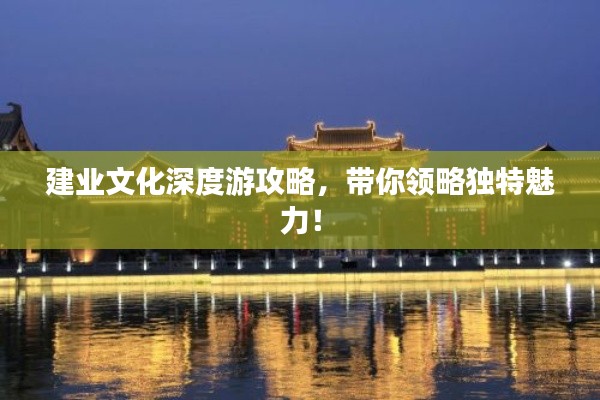 建业文化深度游攻略,带你领略独特魅力!