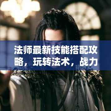 法师最新技能搭配攻略,玩转法术,战力飙升!