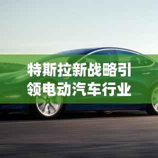 特斯拉新战略引领电动汽车行业变革风潮