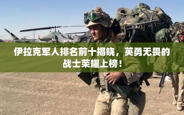 伊拉克军人排名前十揭晓,英勇无畏的战士荣耀上榜!