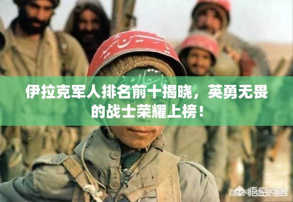伊拉克军人排名前十揭晓,英勇无畏的战士荣耀上榜!