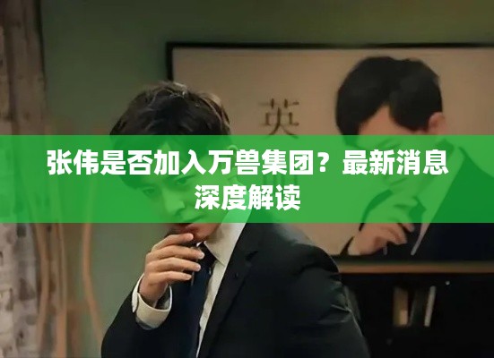 张伟是否加入万兽集团?最新消息深度解读