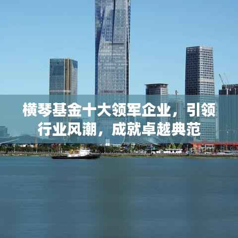 横琴基金十大领军企业,引领行业风潮,成就卓越典范